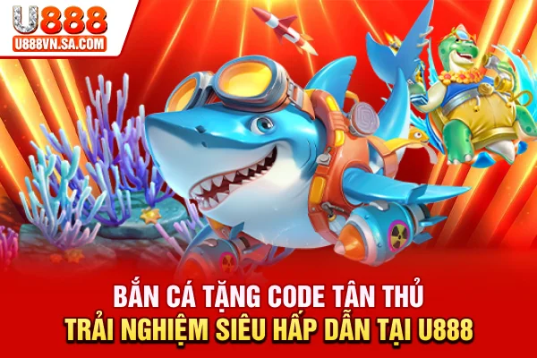 Bắn Cá Tặng Code Tân Thủ: Trải Nghiệm Siêu Hấp Dẫn Tại U888